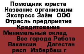 Помощник юриста › Название организации ­ Экспресс-Займ, ООО › Отрасль предприятия ­ Кредитование › Минимальный оклад ­ 15 000 - Все города Работа » Вакансии   . Дагестан респ.,Избербаш г.